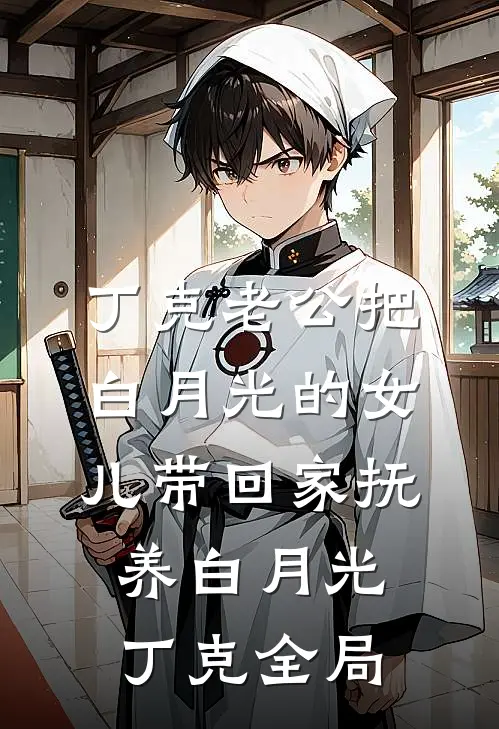 丁克老公把白月光的女儿带回家抚养白月光丁克全局