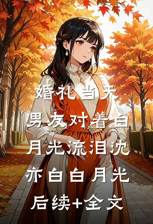 婚礼当天，男友对着白月光流泪沈亦白白月光后续+全文