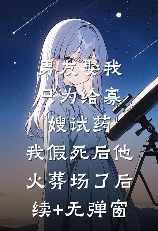 男友娶我只为给寡嫂试药，我假死后他火葬场了后续+无弹窗