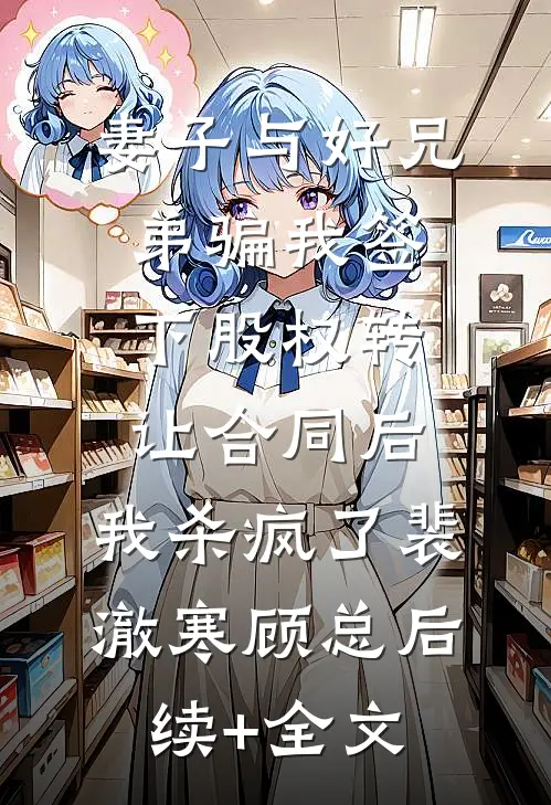 妻子与好兄弟骗我签下股权转让合同后，我杀疯了裴澈寒顾总后续+全文