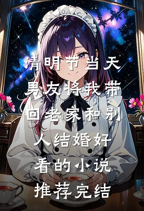 清明节当天，男友将我带回老家和别人结婚好看的小说推荐完结