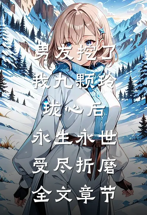 男友挖了我九颗玲珑心后，永生永世受尽折磨全文章节