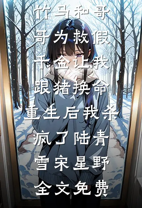 竹马和哥哥为救假千金让我跟猪换命，重生后我杀疯了陆青雪宋星野全文免费