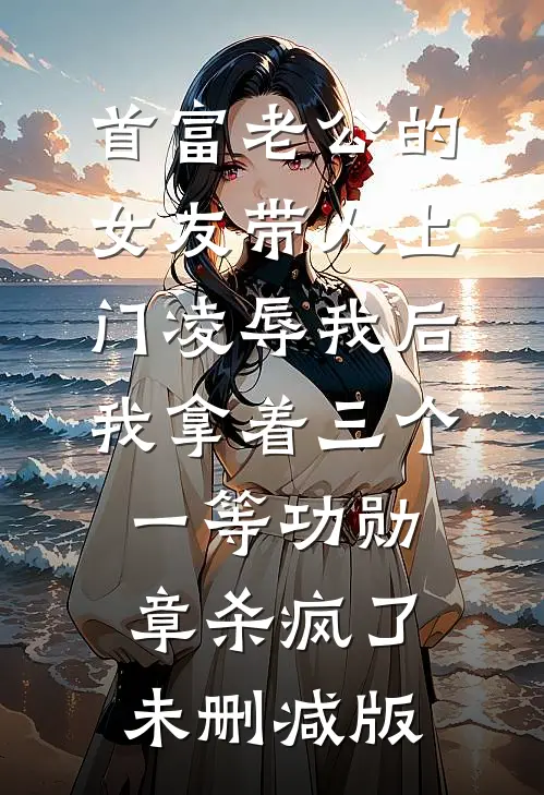 首富老公的女友带人上门凌辱我后，我拿着三个一等功勋章杀疯了未删减版