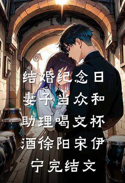 结婚纪念日，妻子当众和助理喝交杯酒徐阳宋伊宁完结文