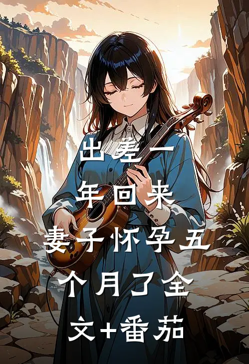 出差一年回来，妻子怀孕五个月了全文+番茄
