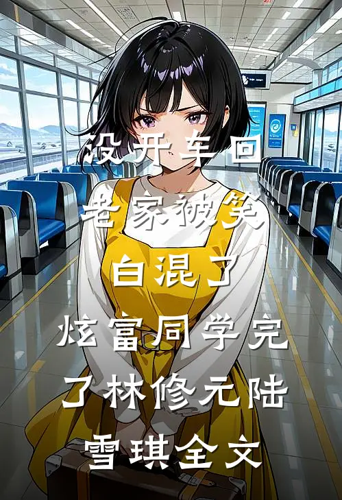 没开车回老家被笑白混了，炫富同学完了林修元陆雪琪全文
