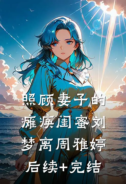 照顾妻子的瘫痪闺蜜刘梦离周雅婷后续+完结
