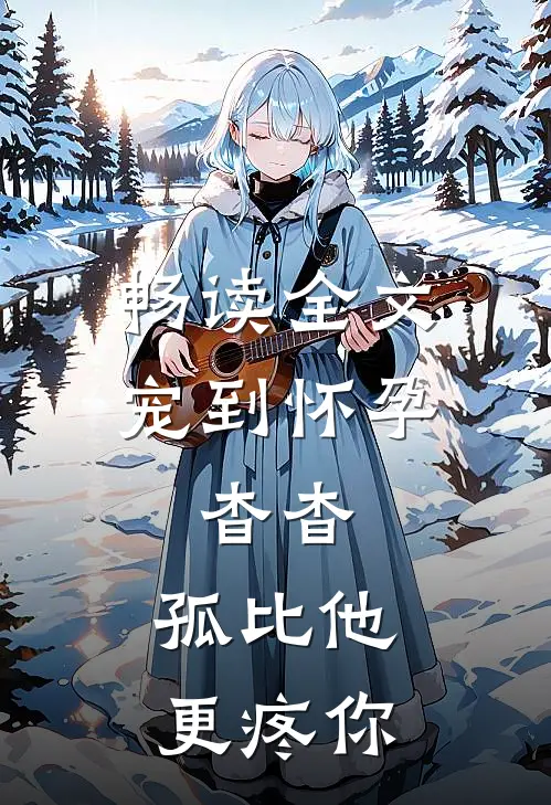 畅读全文宠到怀孕，杳杳，孤比他更疼你