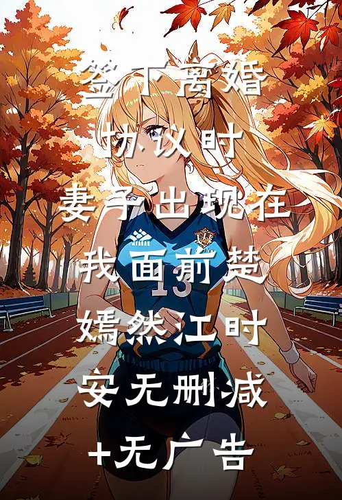 签下离婚协议时，妻子出现在我面前楚嫣然江时安无删减+无广告