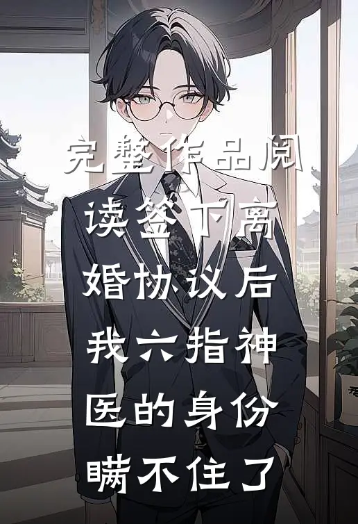 完整作品阅读签下离婚协议后，我六指神医的身份瞒不住了