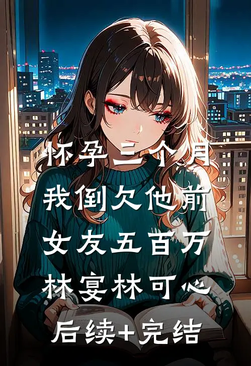 怀孕三个月，我倒欠他前女友五百万林宴林可心后续+完结