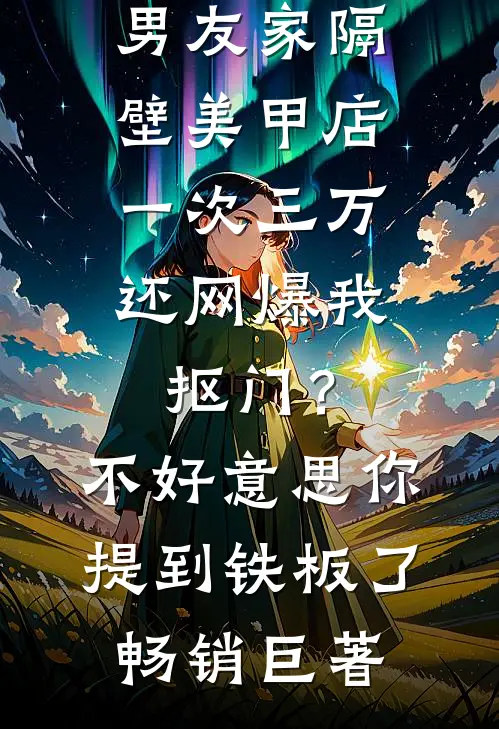 男友家隔壁美甲店一次三万，还网爆我抠门？不好意思你提到铁板了畅销巨著