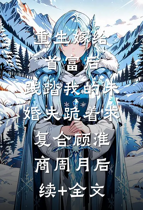 重生嫁给首富后，践踏我的未婚夫跪着求复合顾淮商周月后续+全文