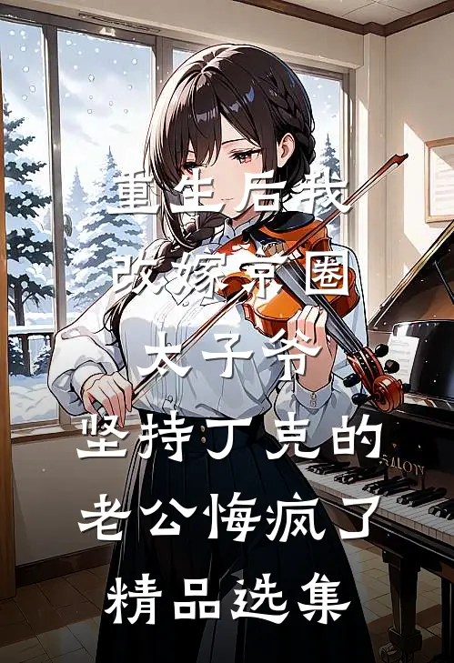 重生后我改嫁京圈太子爷，坚持丁克的老公悔疯了精品选集