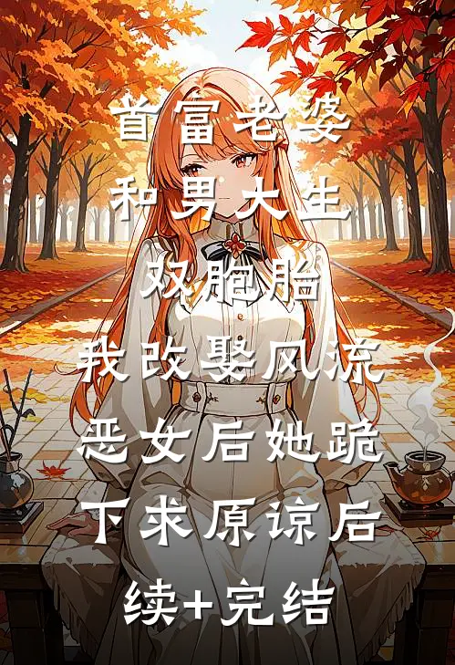 首富老婆和男大生双胞胎，我改娶风流恶女后她跪下求原谅后续+完结