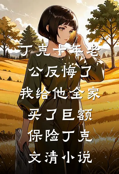 丁克十年老公反悔了，我给他全家买了巨额保险丁克文清小说
