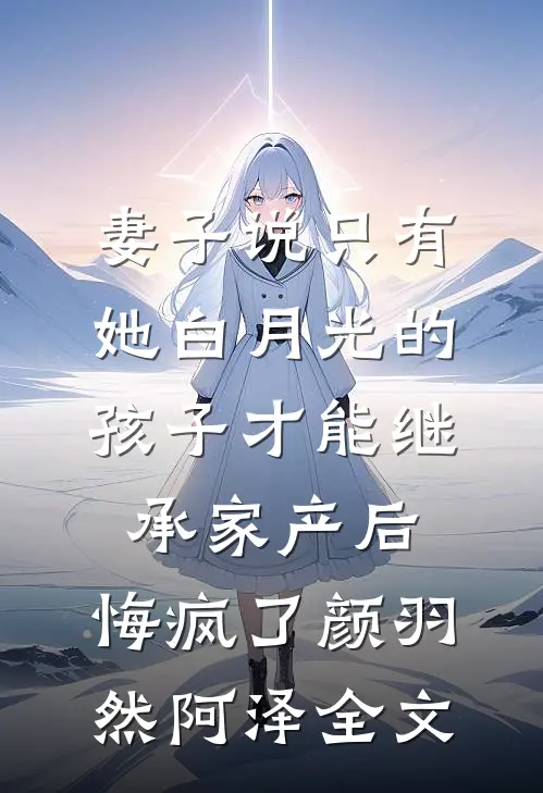 妻子说只有她白月光的孩子才能继承家产后，悔疯了颜羽然阿泽全文