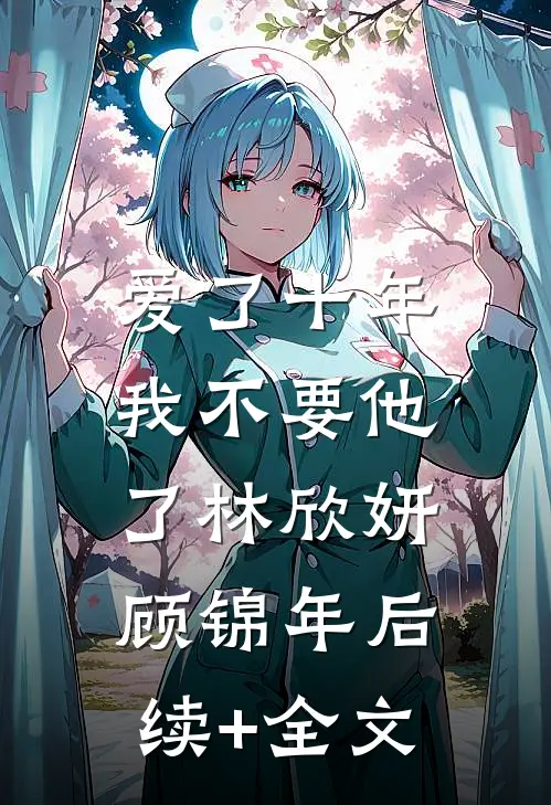爱了十年，我不要他了林欣妍顾锦年后续+全文
