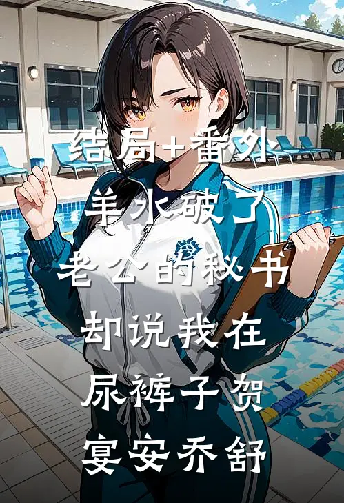 结局+番外羊水破了，老公的秘书却说我在尿裤子贺宴安乔舒