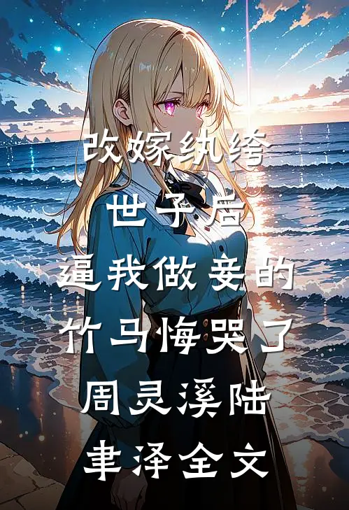 改嫁纨绔世子后，逼我做妾的竹马悔哭了周灵溪陆聿泽全文