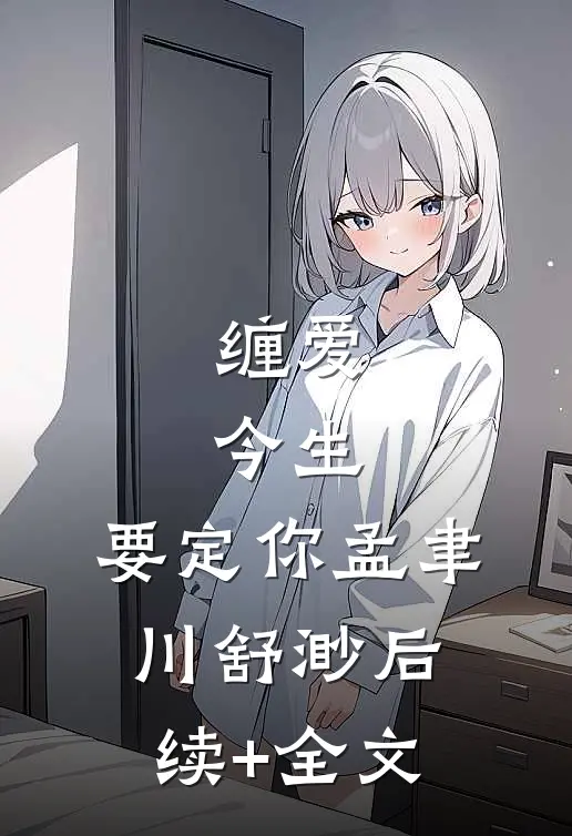 缠爱：今生，要定你孟聿川舒渺后续+全文