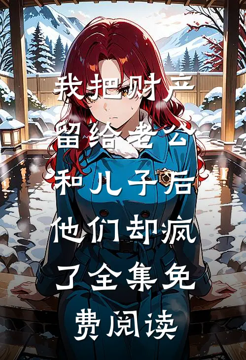 我把财产留给老公和儿子后，他们却疯了全集免费阅读