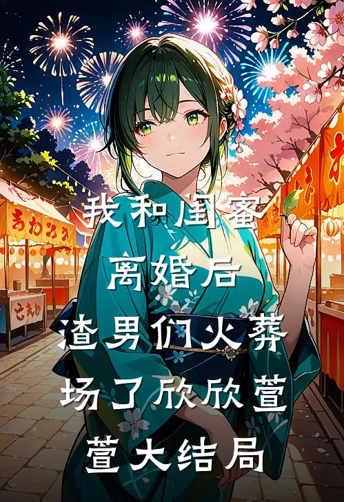 我和闺蜜离婚后，渣男们火葬场了欣欣萱萱大结局