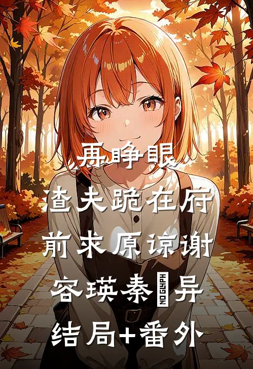 再睁眼，渣夫跪在府前求原谅谢容瑛秦珺异结局+番外