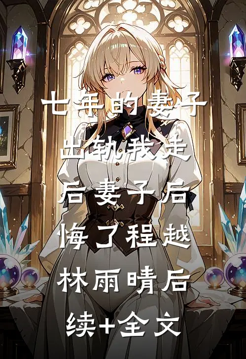 七年的妻子出轨我走后妻子后悔了程越林雨晴后续+全文