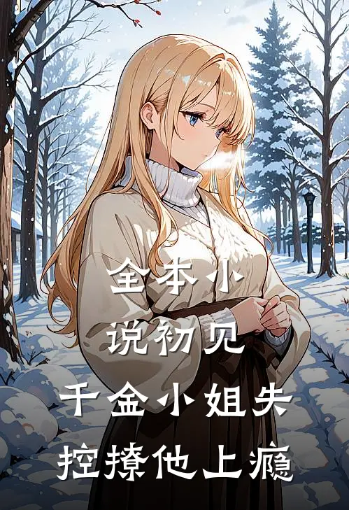 全本小说初见，千金小姐失控撩他上瘾