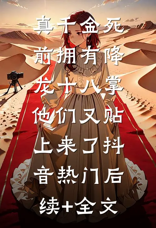 真千金死前拥有降龙十八掌，他们又贴上来了抖音热门后续+全文