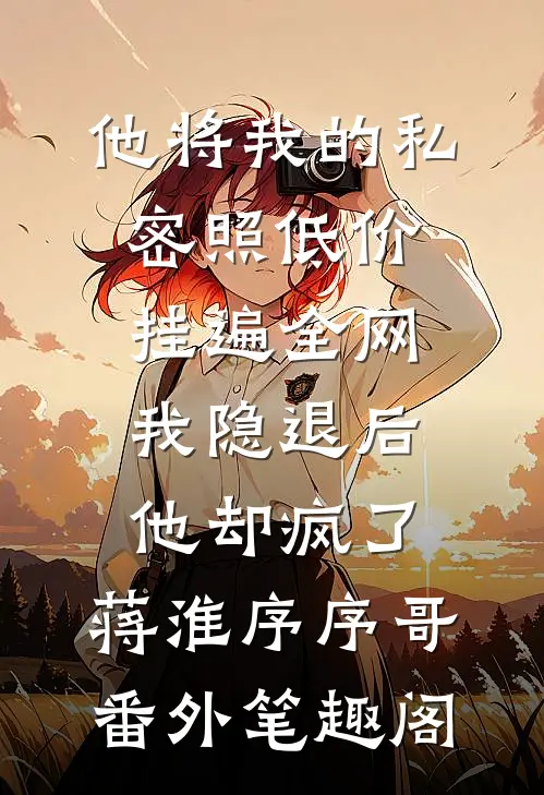 他将我的私密照低价挂遍全网，我隐退后他却疯了：蒋淮序序哥番外笔趣阁