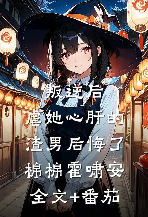 叛逆后，虐她心肝的渣男后悔了棉棉霍啸安全文+番茄