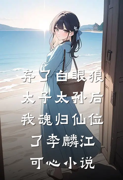 弃了白眼狼太子太孙后，我魂归仙位了李麟江可心小说