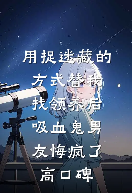 用捉迷藏的方式替我找领养后，吸血鬼男友悔疯了高口碑