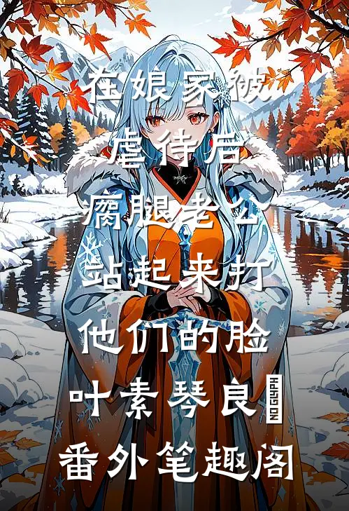 在娘家被虐待后，瘸腿老公站起来打他们的脸：叶素琴良昇番外笔趣阁