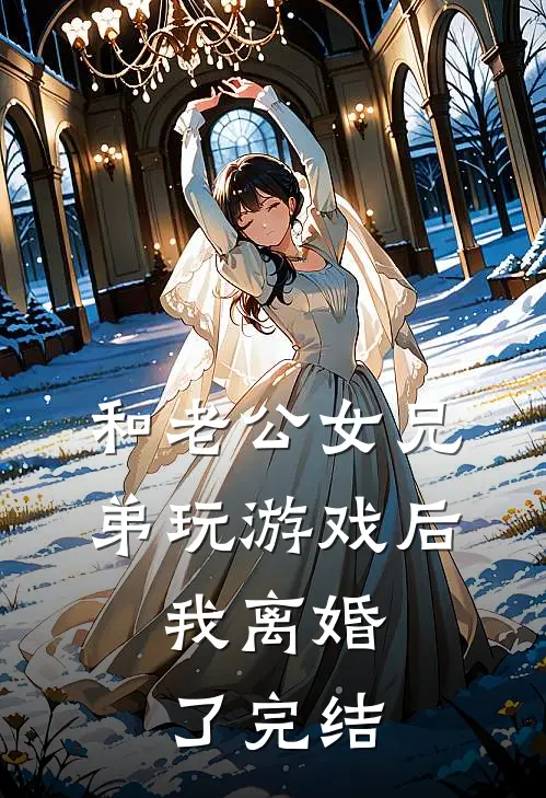 和老公女兄弟玩游戏后，我离婚了完结
