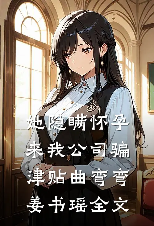她隐瞒怀孕来我公司骗津贴曲弯弯姜书瑶全文