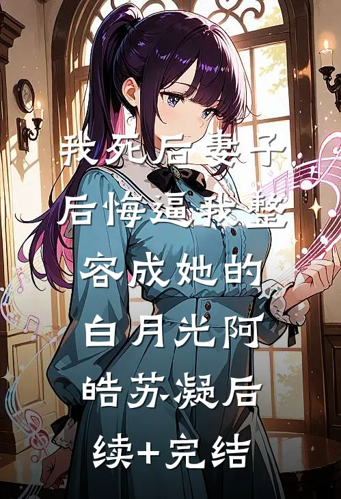 我死后妻子后悔逼我整容成她的白月光阿皓苏凝后续+完结