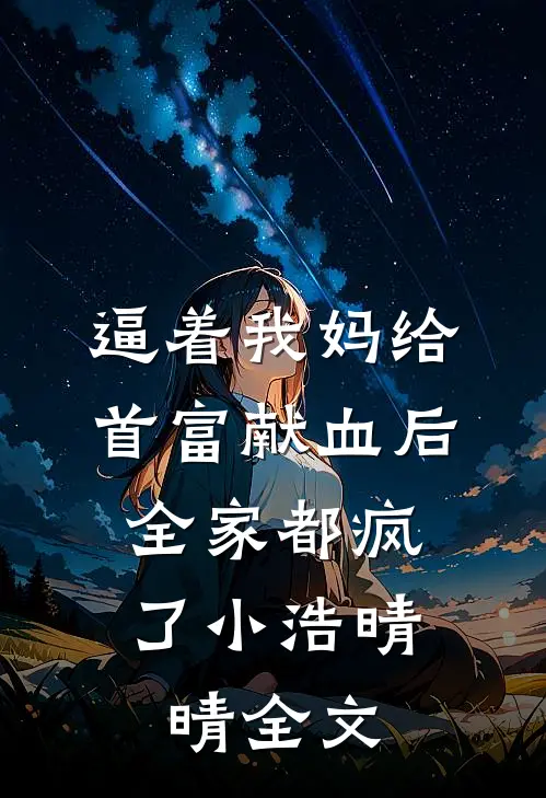 逼着我妈给首富献血后，全家都疯了小浩晴晴全文