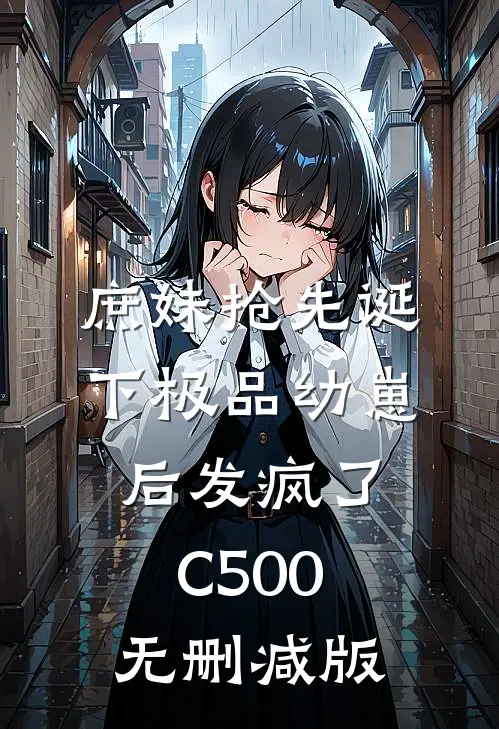庶妹抢先诞下极品幼崽后发疯了C500无删减版