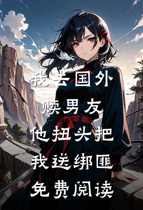 我去国外赎男友，他扭头把我送绑匪免费阅读