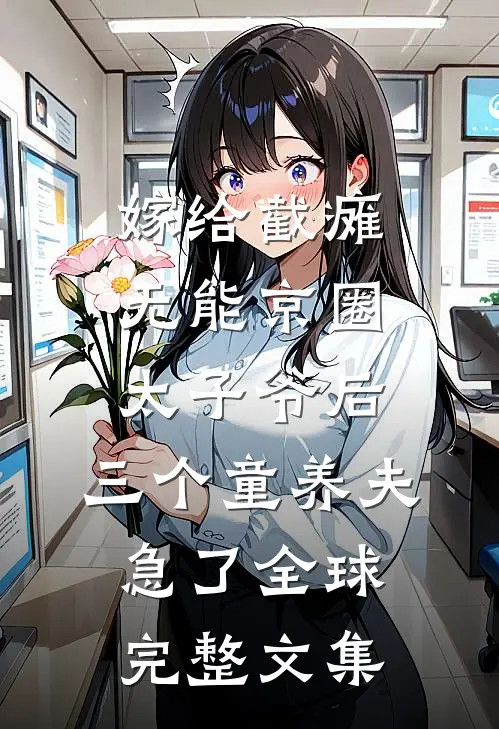 嫁给截瘫无能京圈太子爷后，三个童养夫急了全球完整文集