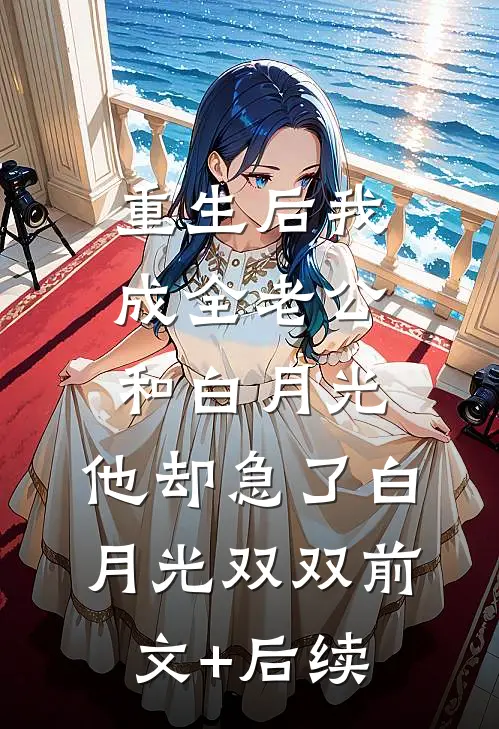 重生后我成全老公和白月光，他却急了白月光双双前文+后续