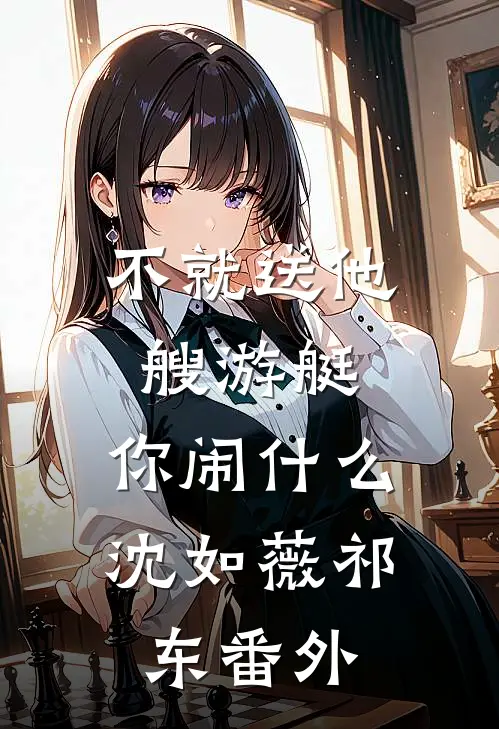 不就送他艘游艇，你闹什么沈如薇祁东 番外