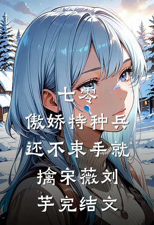 七零：傲娇特种兵还不束手就擒宋薇刘芋完结文