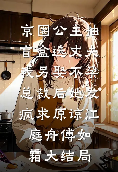 京圈公主抽盲盒选丈夫，我另娶不孕总裁后她发疯求原谅江庭舟傅如霜大结局