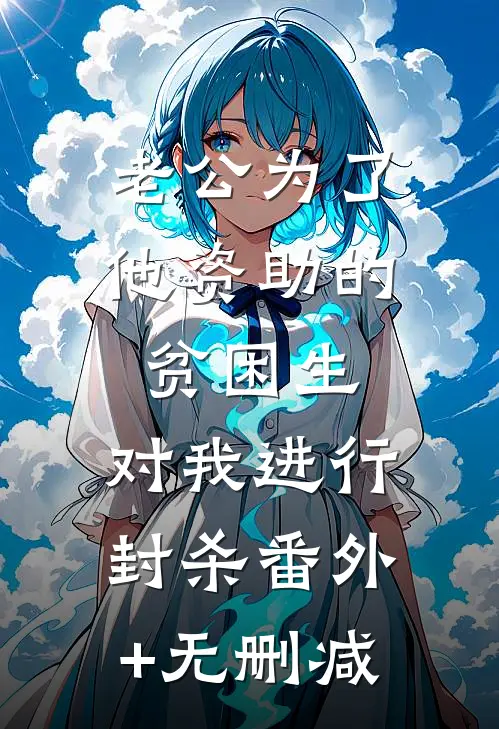 老公为了他资助的贫困生，对我进行封杀番外+无删减