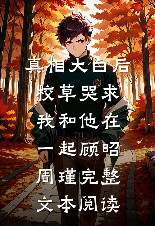 真相大白后校草哭求我和他在一起顾昭周瑾完整文本阅读